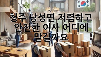 청주 낭성면 저렴하고 안전한 이사, 어디에 맡길까요?